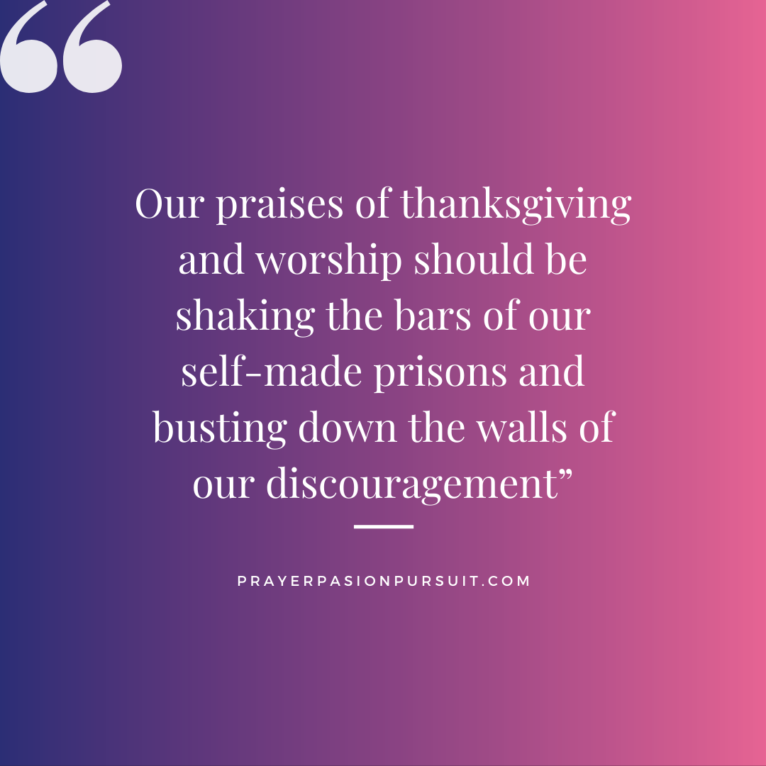 Our praises of thanksgiving and worship should be shaking the bars of our self-made prisons and busting down the walls of our discouragement.